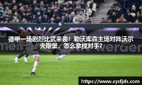德甲一场剧烈比武来袭！勒沃库森主场对阵沃尔夫斯堡，怎么拿捏对手？