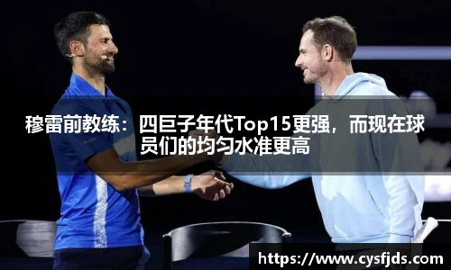 穆雷前教练：四巨子年代Top15更强，而现在球员们的均匀水准更高
