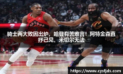骑士两大败因出炉，哈登有苦难言！阿特金森直抒己见，米切尔无法