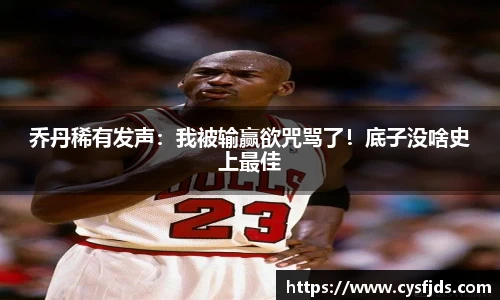 乔丹稀有发声：我被输赢欲咒骂了！底子没啥史上最佳