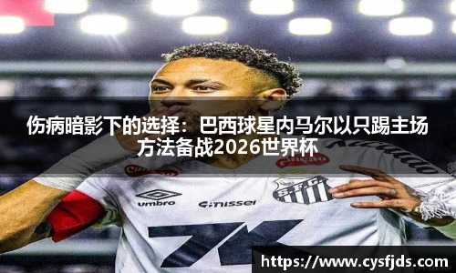 伤病暗影下的选择：巴西球星内马尔以只踢主场方法备战2026世界杯