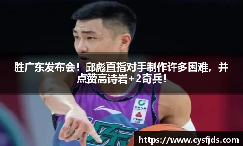 胜广东发布会！邱彪直指对手制作许多困难，并点赞高诗岩+2奇兵！